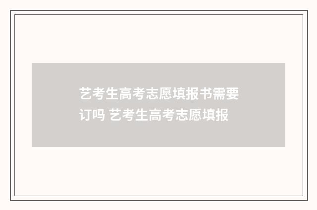 艺考生高考志愿填报书需要订吗 艺考生高考志愿填报