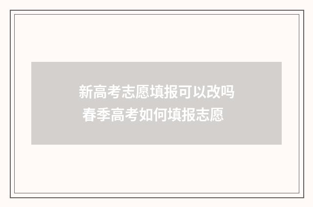 新高考志愿填报可以改吗 春季高考如何填报志愿