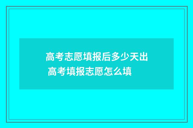 高考志愿填报后多少天出 高考填报志愿怎么填