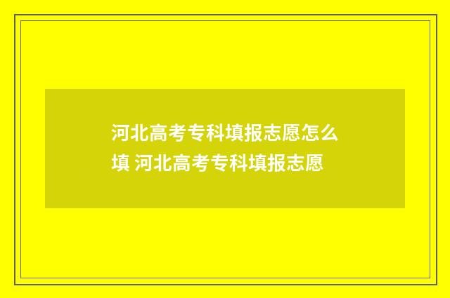 河北高考专科填报志愿怎么填 河北高考专科填报志愿