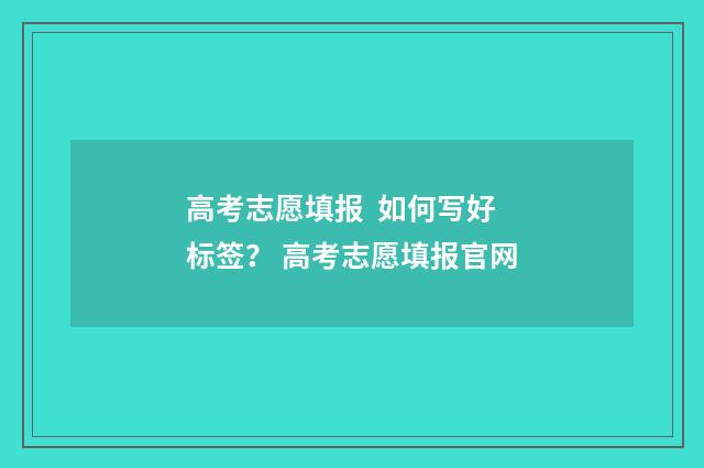 高考志愿填报 如何写好标签? 高考志愿填报官网
