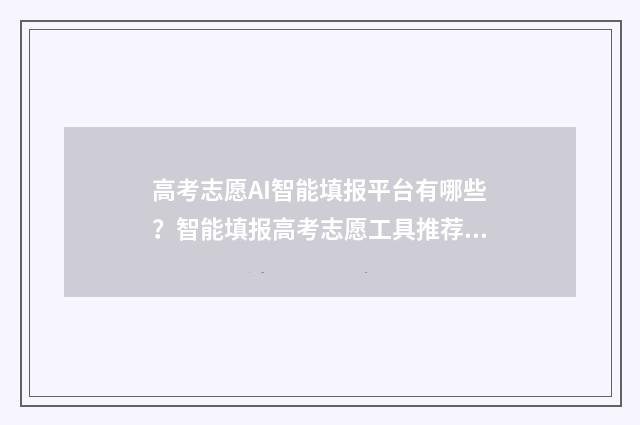 高考志愿AI智能填报平台有哪些？智能填报高考志愿工具推荐 高考志愿智能系统