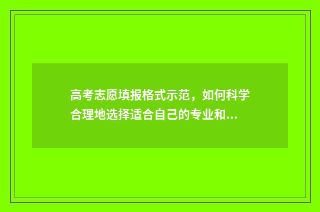 高考志愿填报格式示范，如何科学合理地选择适合自己的专业和学校？ 高考志愿填报格式示范