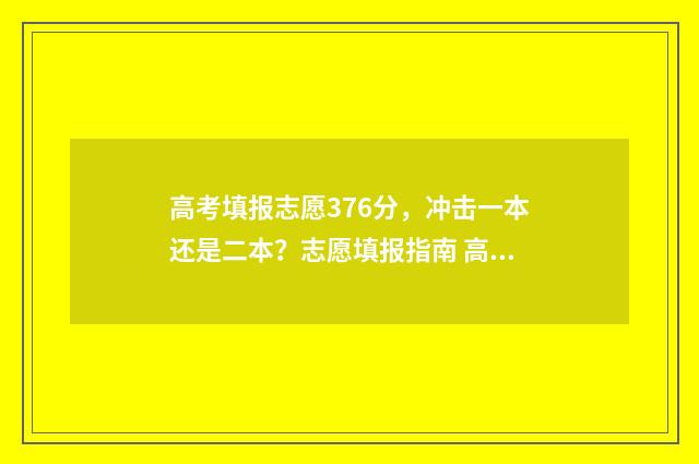高考填报志愿376分，冲击一本还是二本？志愿填报指南 高考填报志愿怎么填