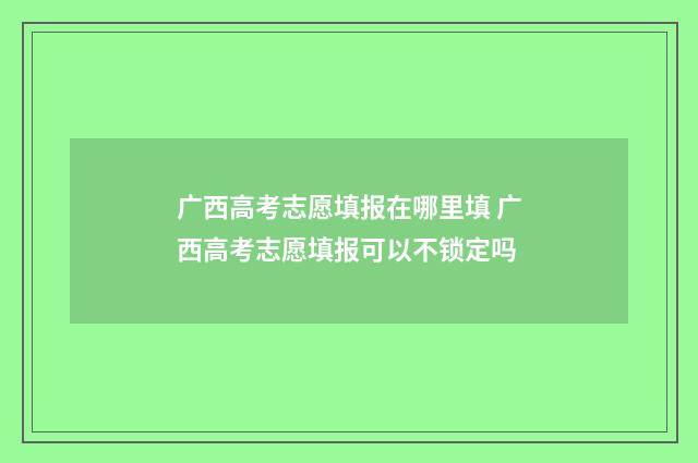 广西高考志愿填报在哪里填 广西高考志愿填报可以不锁定吗