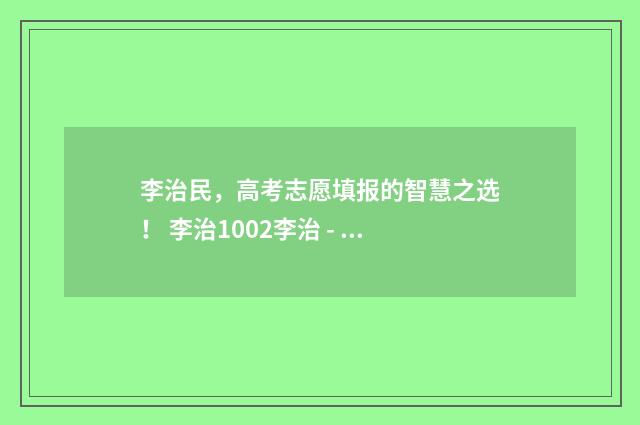 李治民,高考志愿填报的智慧之选! 李治1002李治 - 百度