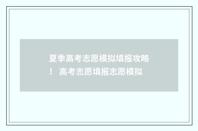 夏季高考志愿模拟填报攻略！ 高考志愿填报志愿模拟