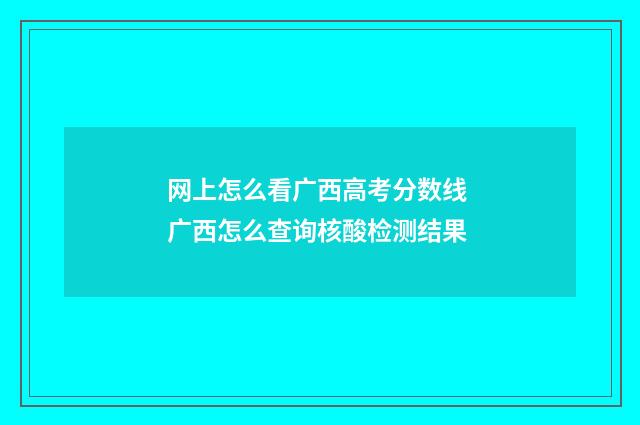 网上怎么看广西高考分数线 广西怎么查询核酸检测结果