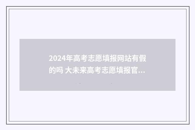 2024年高考志愿填报网站有假的吗 大未来高考志愿填报官网
