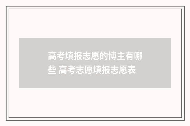 高考填报志愿的博主有哪些 高考志愿填报志愿表