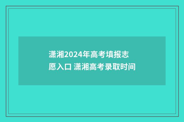 潇湘2024年高考填报志愿入口 潇湘高考录取时间
