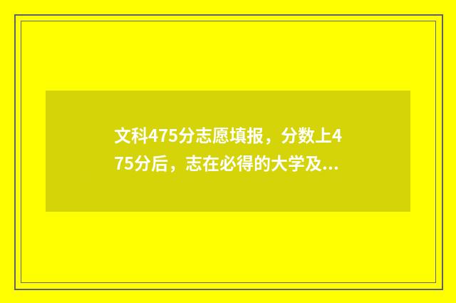 文科475分志愿填报,分数上475分后,志在必得的大学及专业 文科考了475分报应报哪个学校