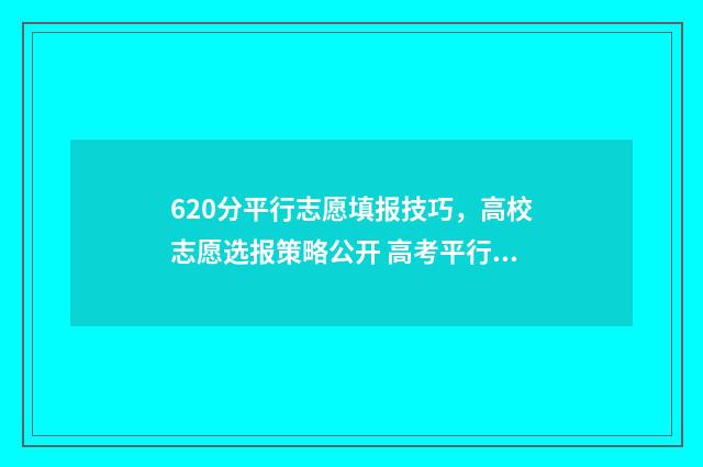 620分平行志愿填报技巧，高校志愿选报策略公开 高考平行志愿96个