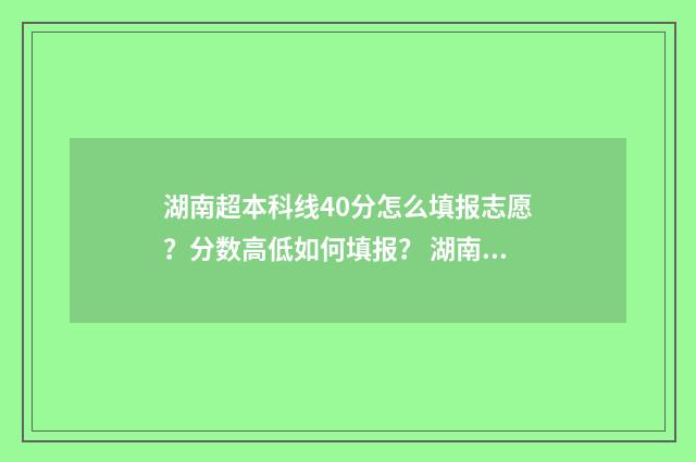 湖南超本科线40分怎么填报志愿？分数高低如何填报？ 湖南超本科线40分能上哪些公办二本