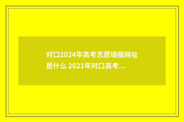 对口2024年高考志愿填报网址是什么 2021年对口高考录取时间