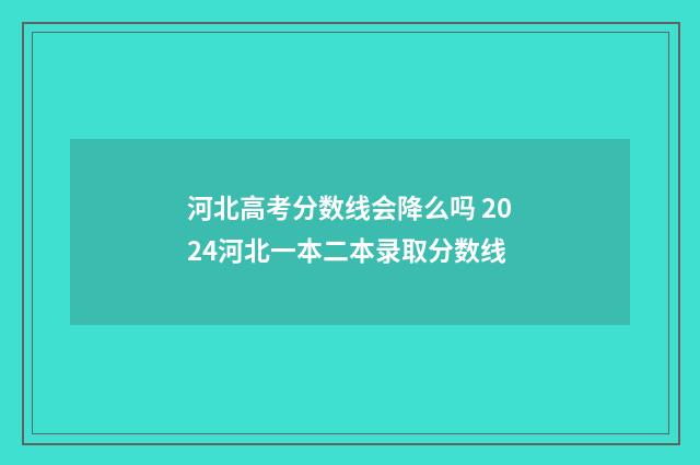 河北高考分数线会降么吗 2024河北一本二本录取分数线