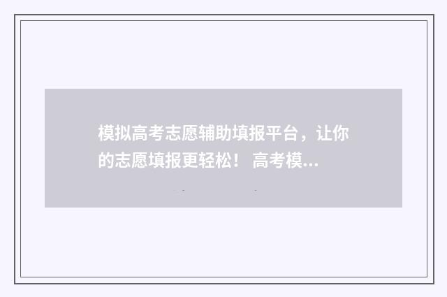 模拟高考志愿辅助填报平台，让你的志愿填报更轻松！ 高考模拟志愿怎么填?志愿填报流程是什么