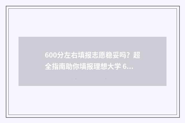 600分左右填报志愿稳妥吗？超全指南助你填报理想大学 600分可以报考的大学
