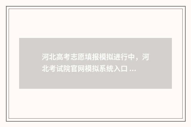 河北高考志愿填报模拟进行中，河北考试院官网模拟系统入口 河北高考志愿填报表