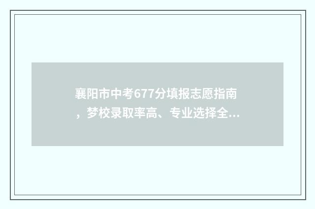 襄阳市中考677分填报志愿指南，梦校录取率高、专业选择全 襄阳中考2021分数
