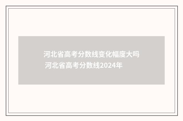 河北省高考分数线变化幅度大吗 河北省高考分数线2024年
