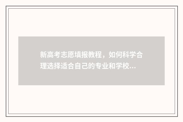 新高考志愿填报教程，如何科学合理选择适合自己的专业和学校？ 安徽新高考志愿填报