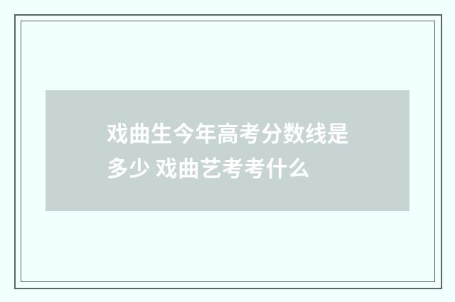 戏曲生今年高考分数线是多少 戏曲艺考考什么