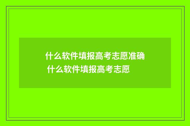 什么软件填报高考志愿准确 什么软件填报高考志愿
