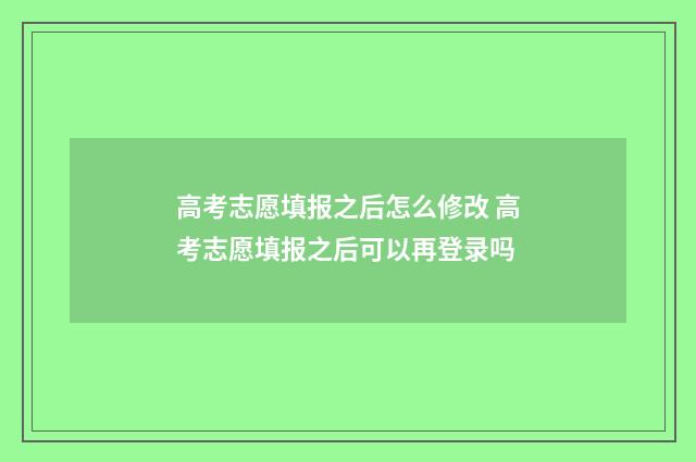 高考志愿填报之后怎么修改 高考志愿填报之后可以再登录吗
