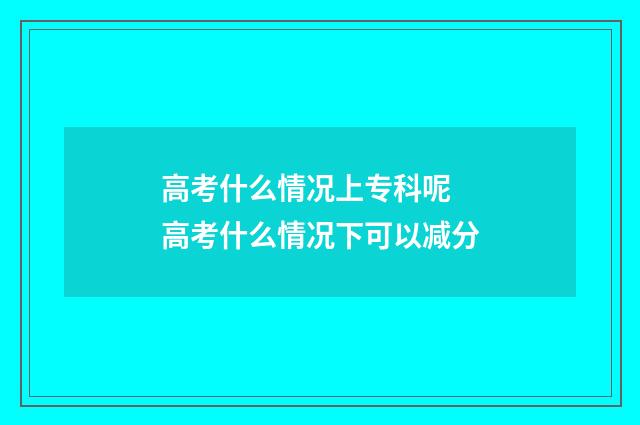 高考什么情况上专科呢 高考什么情况下可以减分