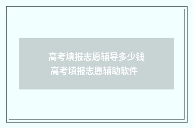 高考填报志愿辅导多少钱 高考填报志愿辅助软件
