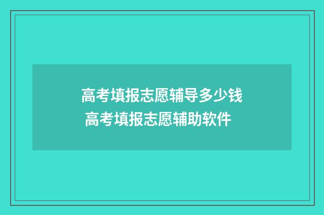 高考填报志愿辅导多少钱 高考填报志愿辅助软件