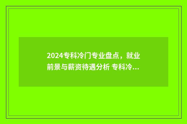 2024专科冷门专业盘点，就业前景与薪资待遇分析 专科冷门专业排名前十名