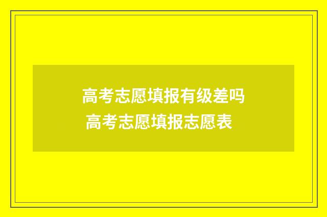 高考志愿填报有级差吗 高考志愿填报志愿表