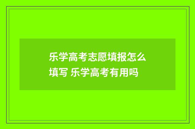 乐学高考志愿填报怎么填写 乐学高考有用吗
