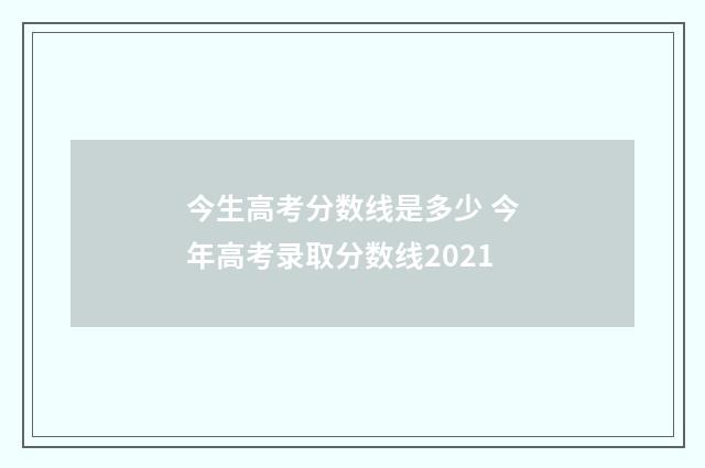 今生高考分数线是多少 今年高考录取分数线2021