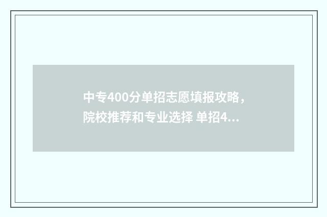中专400分单招志愿填报攻略,院校推荐和专业选择 单招400分多少能进