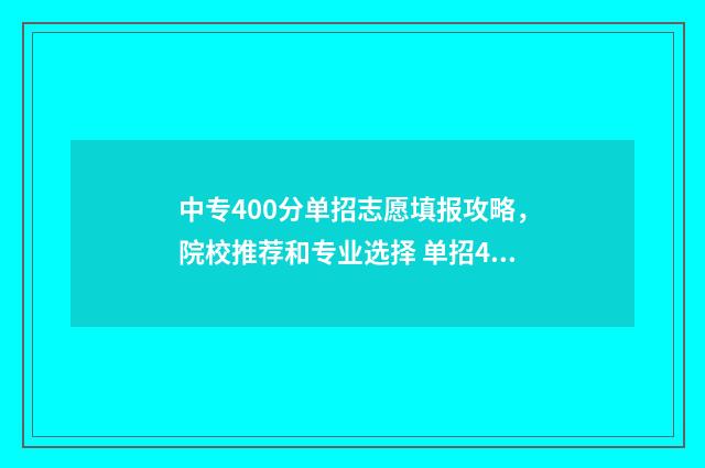 中专400分单招志愿填报攻略,院校推荐和专业选择 单招400分多少能进