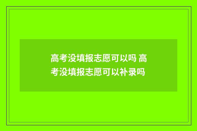 高考没填报志愿可以吗 高考没填报志愿可以补录吗