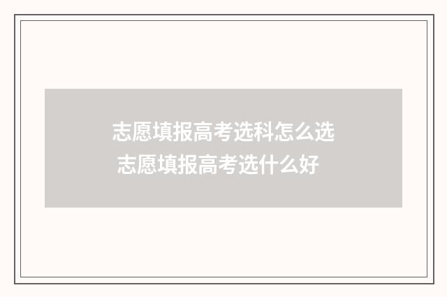 志愿填报高考选科怎么选 志愿填报高考选什么好