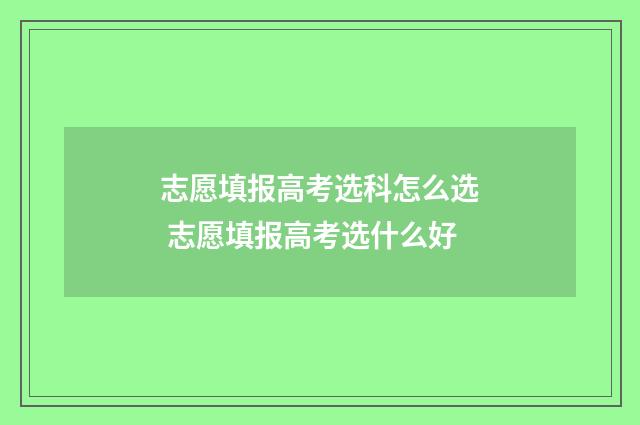 志愿填报高考选科怎么选 志愿填报高考选什么好