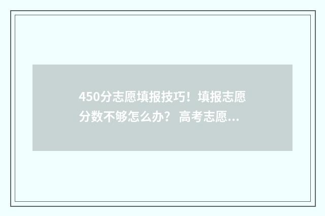 450分志愿填报技巧！填报志愿分数不够怎么办？ 高考志愿填报450报什么专业