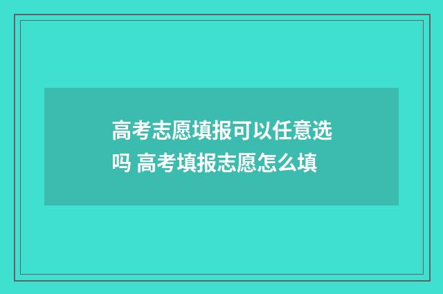 高考志愿填报可以任意选吗 高考填报志愿怎么填