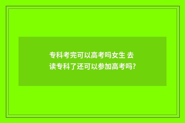 专科考完可以高考吗女生 去读专科了还可以参加高考吗?