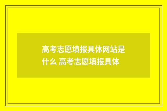 高考志愿填报具体网站是什么 高考志愿填报具体