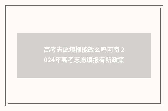 高考志愿填报能改么吗河南 2024年高考志愿填报有新政策
