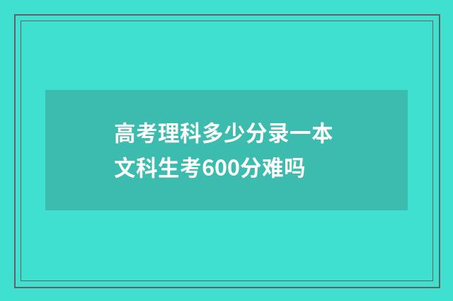 高考理科多少分录一本 文科生考600分难吗
