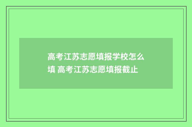 高考江苏志愿填报学校怎么填 高考江苏志愿填报截止