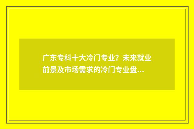 广东专科十大冷门专业?未来就业前景及市场需求的冷门专业盘点 广东专科十大冷门大学