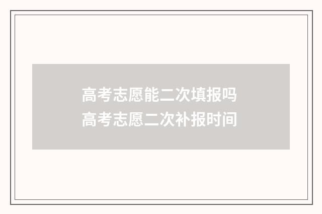 高考志愿能二次填报吗 高考志愿二次补报时间